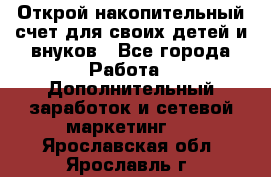 Открой накопительный счет для своих детей и внуков - Все города Работа » Дополнительный заработок и сетевой маркетинг   . Ярославская обл.,Ярославль г.